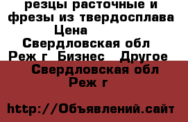 резцы расточные и фрезы из твердосплава  › Цена ­ 20 000 - Свердловская обл., Реж г. Бизнес » Другое   . Свердловская обл.,Реж г.